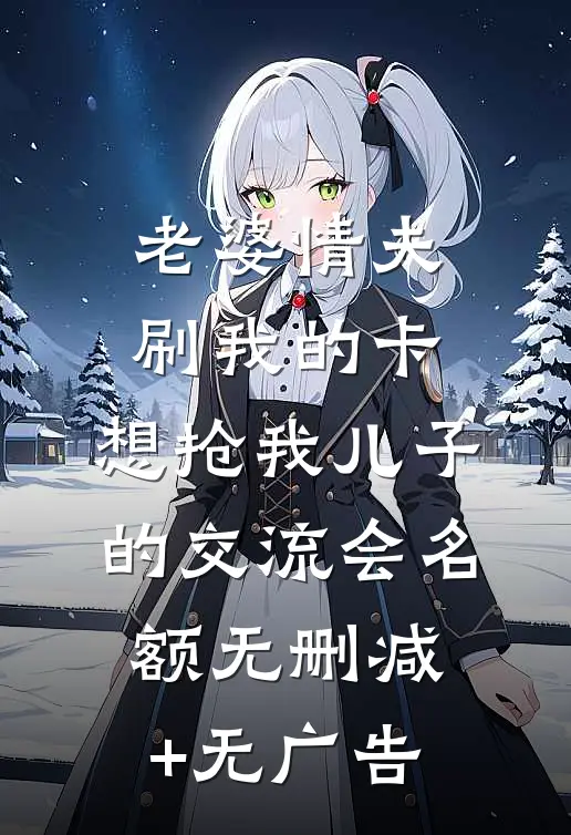 老婆情夫刷我的卡，想抢我儿子的交流会名额无删减+无广告