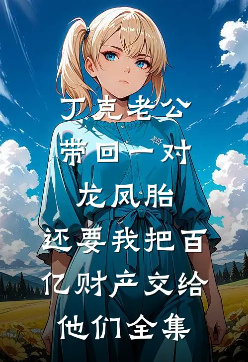 丁克老公带回一对龙凤胎，还要我把百亿财产交给他们全集