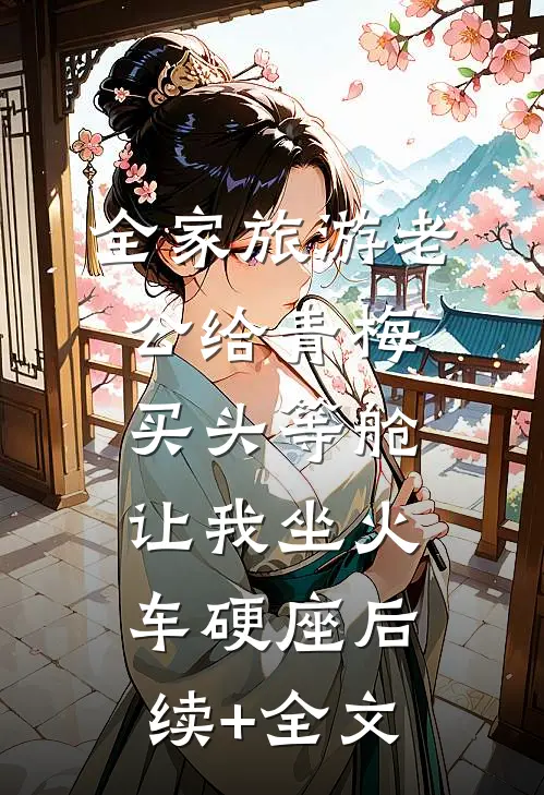 全家旅游老公给青梅买头等舱，让我坐火车硬座后续+全文
