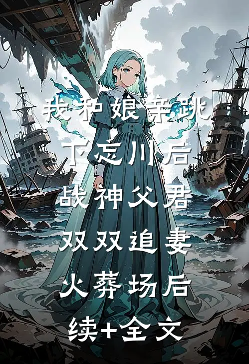 我和娘亲跳下忘川后，战神父君双双追妻火葬场后续+全文