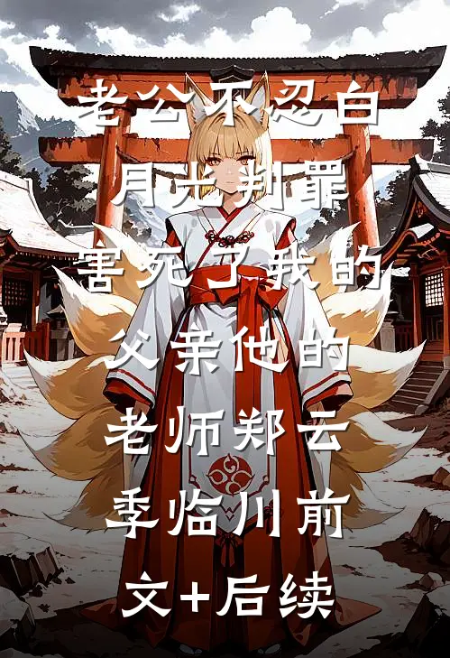 老公不忍白月光判罪，害死了我的父亲他的老师郑云季临川前文+后续