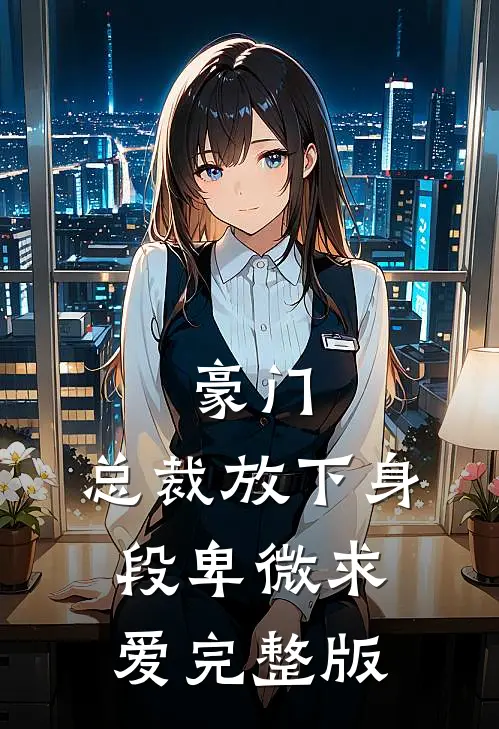 豪门：总裁放下身段卑微求爱完整版