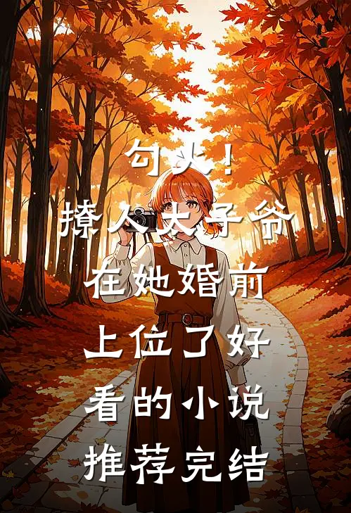 勾火！撩人太子爷在她婚前上位了好看的小说推荐完结