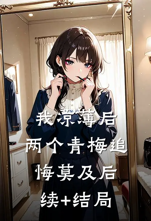 我凉薄后，两个青梅追悔莫及后续+结局