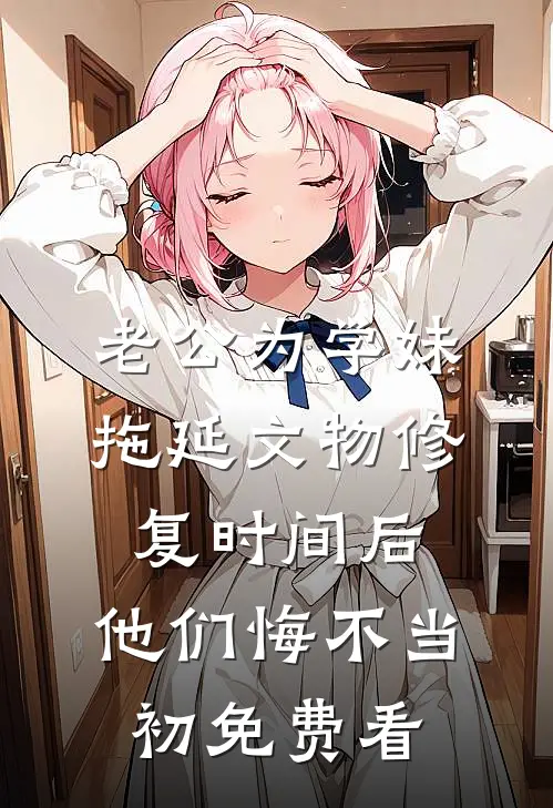 老公为学妹拖延文物修复时间后，他们悔不当初免费看
