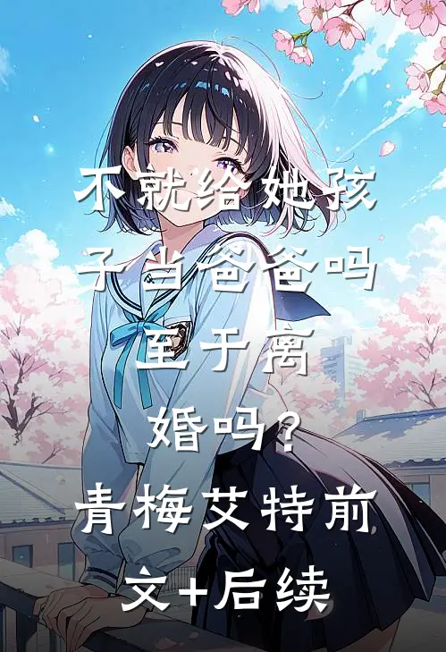 不就给她孩子当爸爸吗，至于离婚吗？青梅艾特前文+后续
