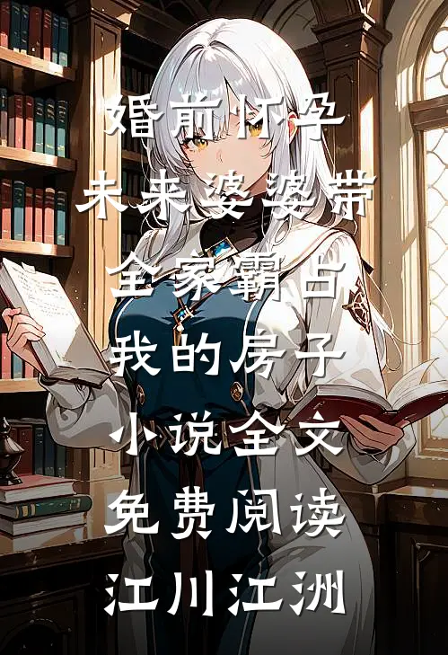 婚前怀孕，未来婆婆带全家霸占我的房子小说全文免费阅读江川江洲