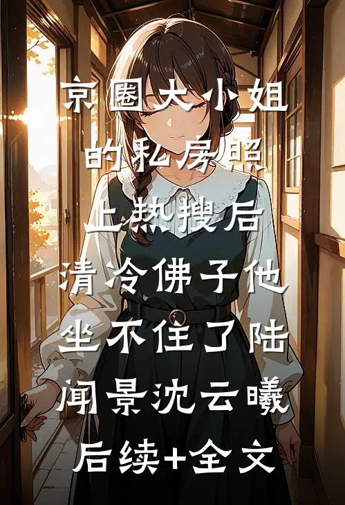 京圈大小姐的私房照上热搜后，清冷佛子他坐不住了陆闻景沈云曦后续+全文