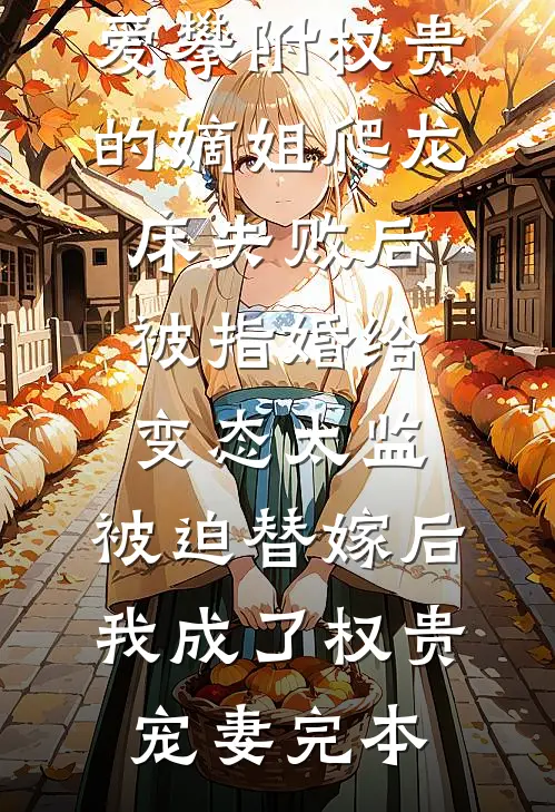 爱攀附权贵的嫡姐爬龙床失败后被指婚给变态太监，被迫替嫁后，我成了权贵宠妻完本
