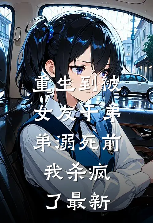 重生到被女友干弟弟溺死前，我杀疯了最新