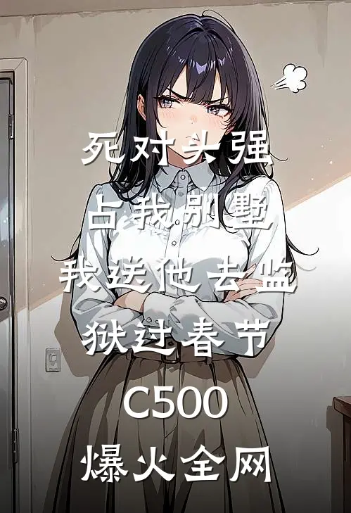 死对头强占我别墅，我送他去监狱过春节C500爆火全网