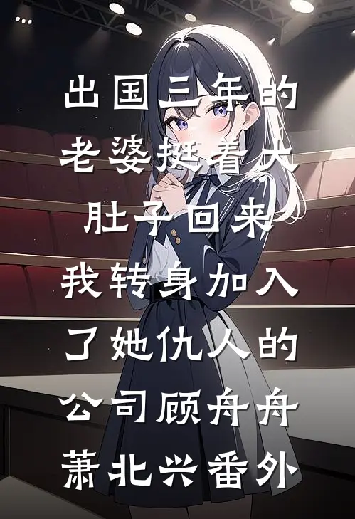 出国三年的老婆挺着大肚子回来，我转身加入了她仇人的公司顾舟舟萧北兴番外