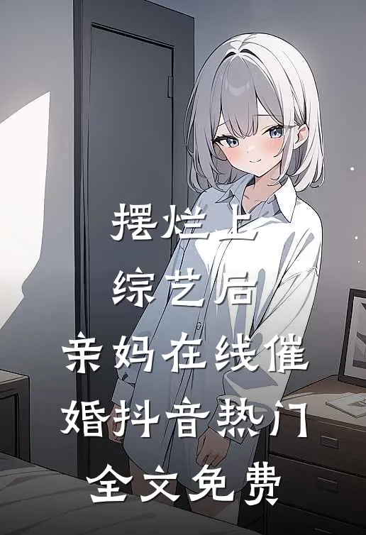 摆烂上综艺后，亲妈在线催婚抖音热门全文免费