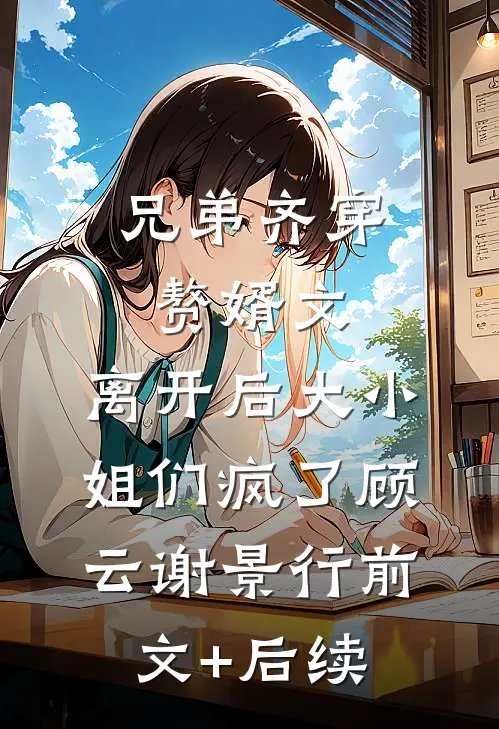 兄弟齐穿赘婿文，离开后大小姐们疯了顾云谢景行前文+后续