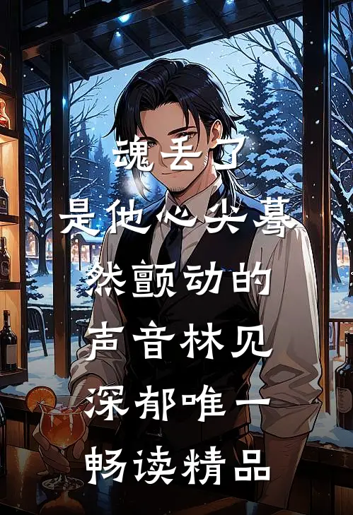 魂丢了,是他心尖蓦然颤动的声音林见深郁唯一畅读精品