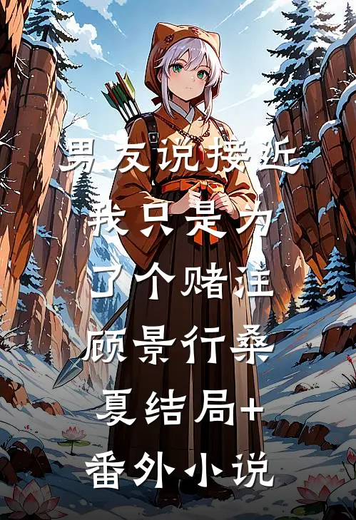 男友说接近我只是为了个赌注顾景行桑夏结局+番外小说