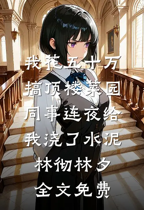 我花五十万搞顶楼菜园，同事连夜给我浇了水泥林彻林夕全文免费