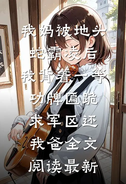我妈被地头蛇霸凌后，我背着一等功牌匾跪求军区还我爸全文阅读最新