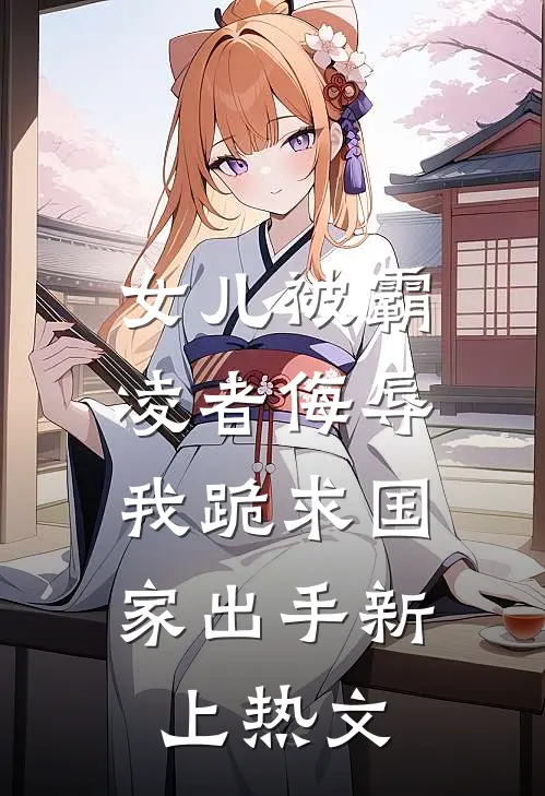 女儿被霸凌者侮辱，我跪求国家出手新上热文