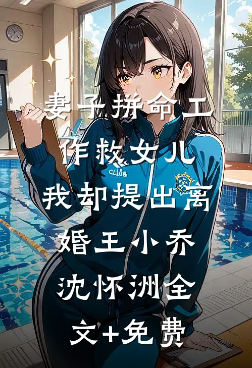 妻子拼命工作救女儿，我却提出离婚王小乔沈怀洲全文+免费