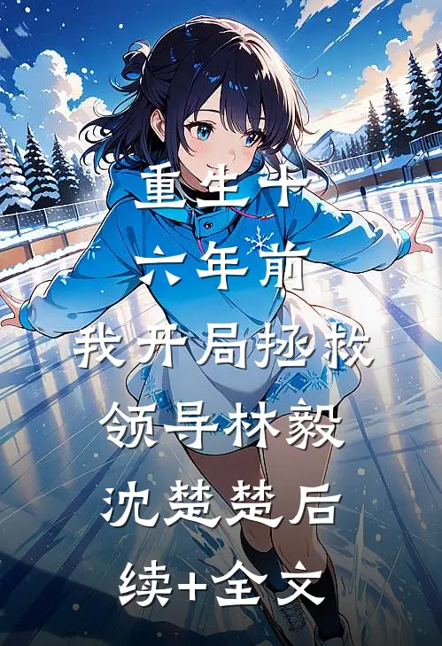 重生十六年前，我开局拯救领导林毅沈楚楚后续+全文