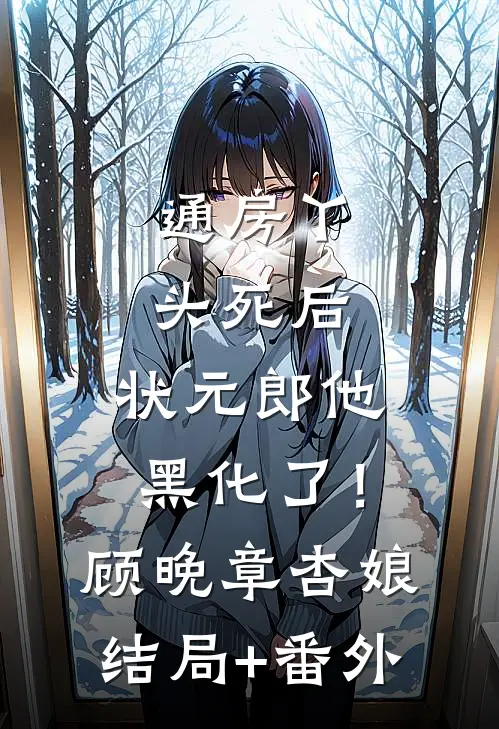 通房丫头死后，状元郎他黑化了！顾晚章杏娘结局+番外