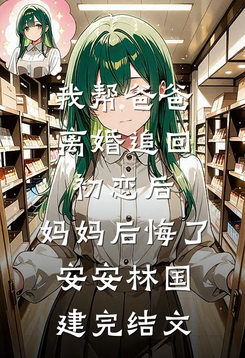 我帮爸爸离婚追回初恋后，妈妈后悔了安安林国建完结文