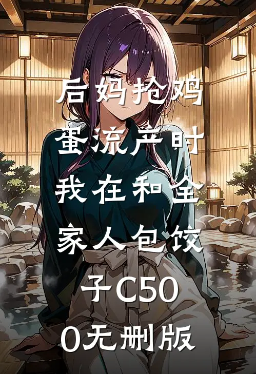 后妈抢鸡蛋流产时，我在和全家人包饺子C500无删版