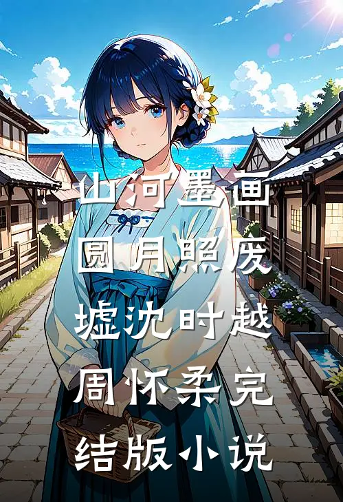 山河墨画，圆月照废墟沈时越周怀柔完结版小说