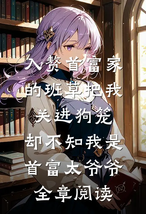 入赘首富家的班草把我关进狗笼，却不知我是首富太爷爷全章阅读