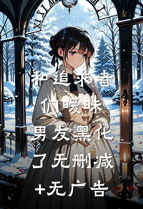 和追求者们暧昧，男友黑化了无删减+无广告