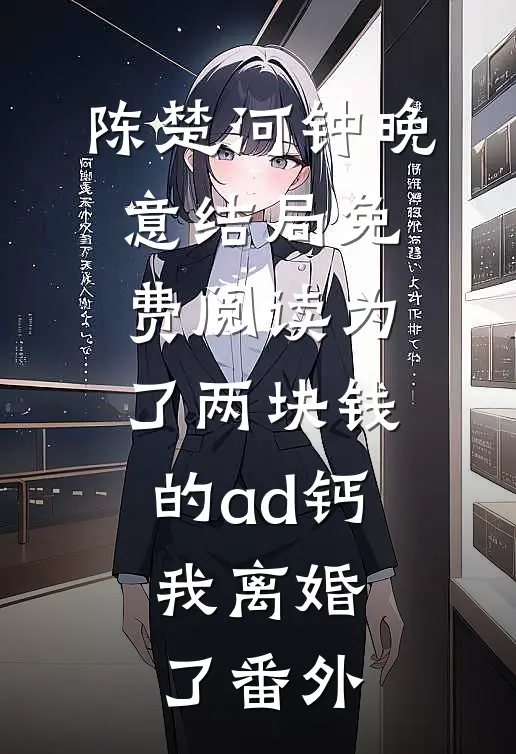 陈楚河钟晚意结局免费阅读为了两块钱的ad钙，我离婚了番外