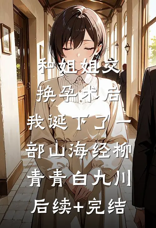 和姐姐交换孕术后 ，我诞下了一部山海经柳青青白九川后续+完结