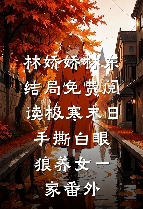 林娇娇林东结局免费阅读极寒末日，手撕白眼狼养女一家番外