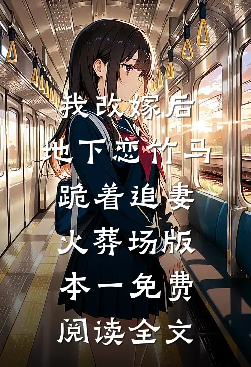 我改嫁后，地下恋竹马跪着追妻火葬场版本一免费阅读全文