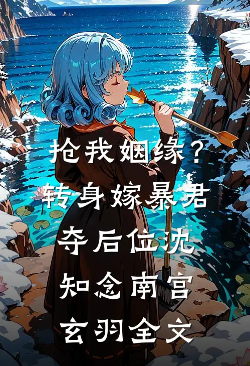 抢我姻缘？转身嫁暴君夺后位沈知念南宫玄羽全文