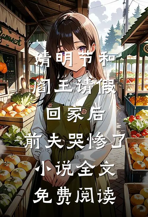 清明节和阎王请假回家后，前夫哭惨了小说全文免费阅读