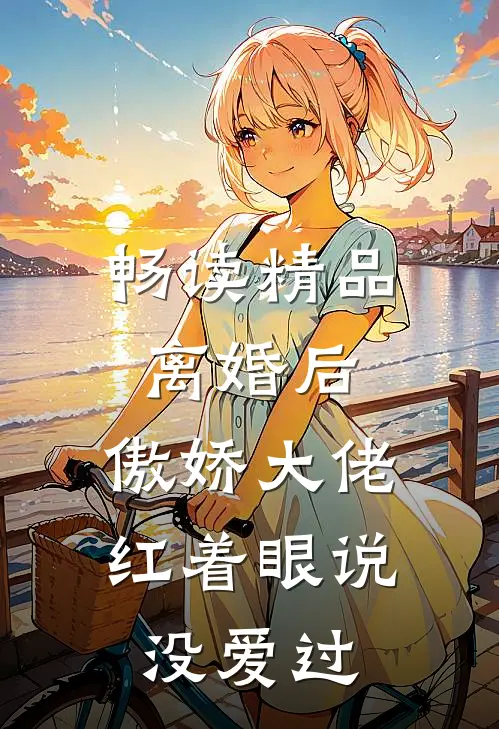 畅读精品离婚后，傲娇大佬红着眼说没爱过
