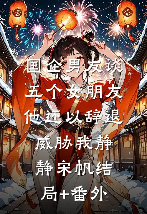 国企男友谈五个女朋友，他还以辞退威胁我静静宋帆结局+番外