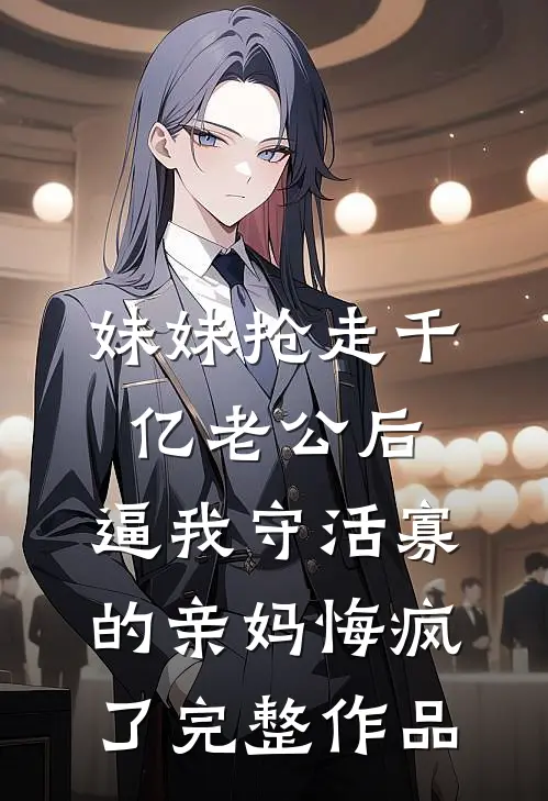 妹妹抢走千亿老公后，逼我守活寡的亲妈悔疯了完整作品
