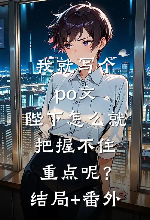 我就写个po文，陛下怎么就“把握不住重点”呢？结局+番外