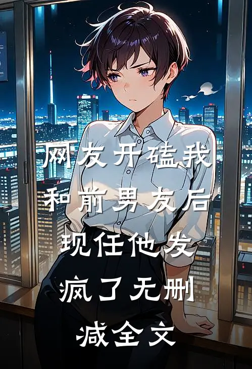网友开磕我和前男友后，现任他发疯了无删减全文