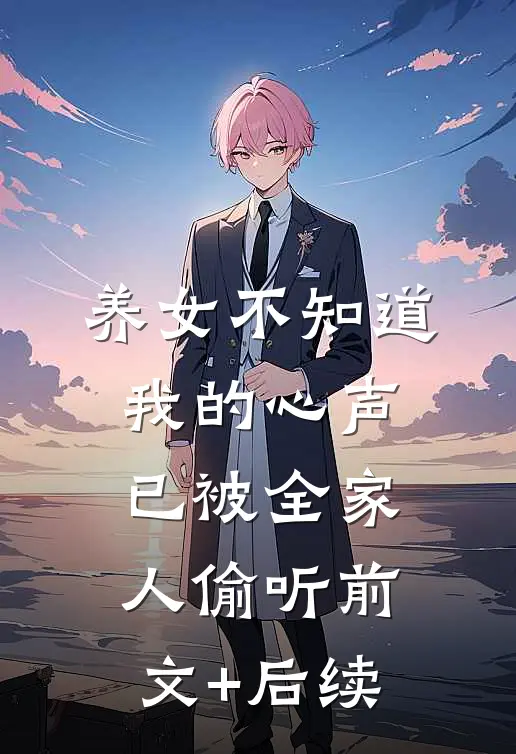 养女不知道，我的心声已被全家人偷听前文+后续
