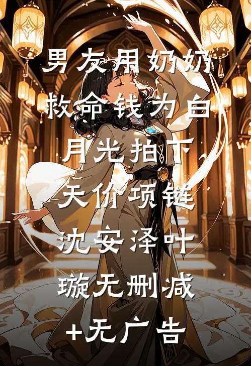 男友用奶奶救命钱为白月光拍下天价项链沈安泽叶璇无删减+无广告