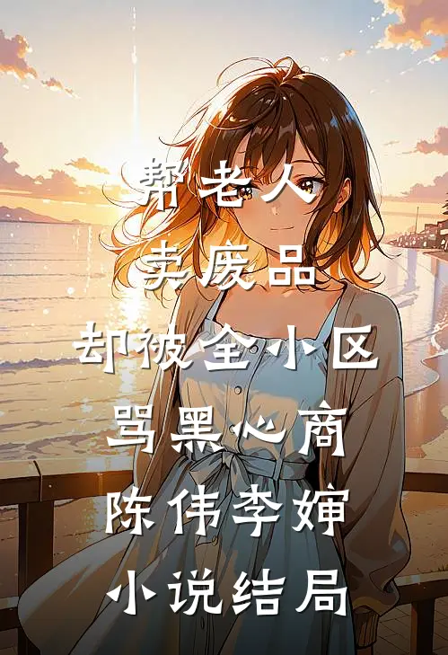 帮老人卖废品，却被全小区骂黑心商陈伟李婶小说结局
