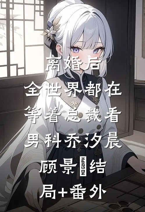 离婚后，全世界都在等着总裁看男科乔汐晨顾景澔结局+番外
