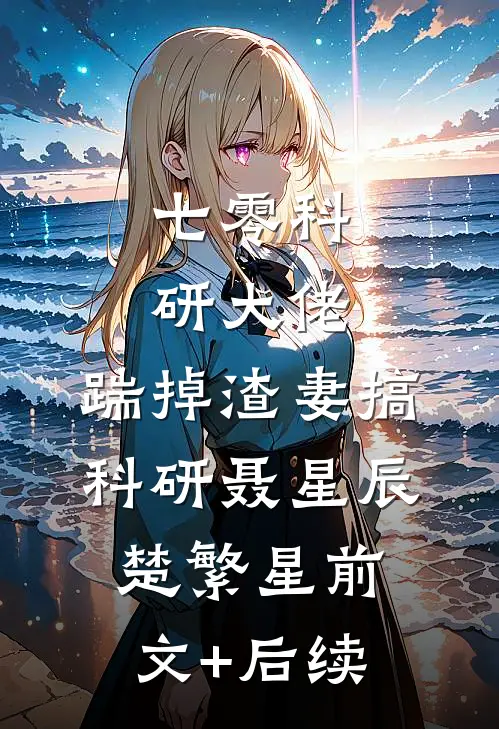 七零科研大佬，踹掉渣妻搞科研聂星辰楚繁星前文+后续