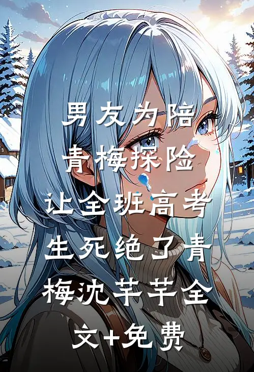 男友为陪青梅探险，让全班高考生死绝了青梅沈芊芊全文+免费