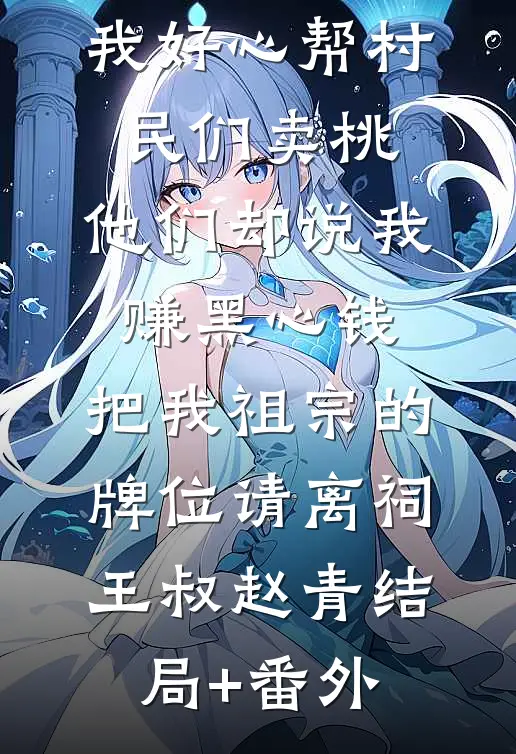 我好心帮村民们卖桃，他们却说我赚黑心钱，把我祖宗的牌位请离祠王叔赵青结局+番外
