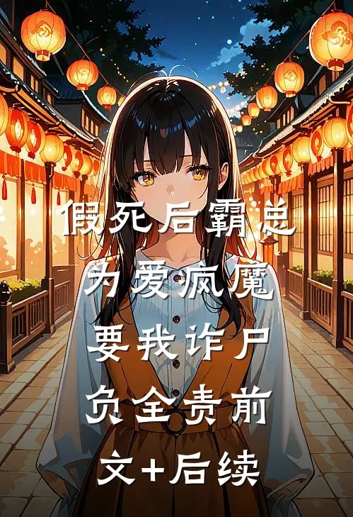 假死后霸总为爱疯魔，要我诈尸负全责前文+后续